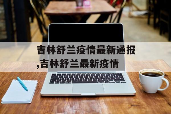 吉林舒兰疫情最新通报,吉林舒兰最新疫情